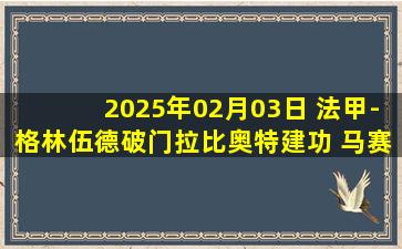 2025年02月03日 法甲-格林伍德破门拉比奥特建功 马赛3-2里昂